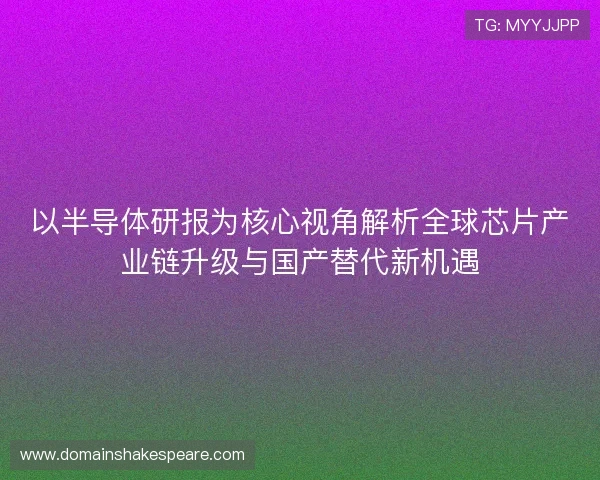 以半导体研报为核心视角解析全球芯片产业链升级与国产替代新机遇 以半导体研报为核心视角解析全球芯片产业链升级与国产替代新机遇