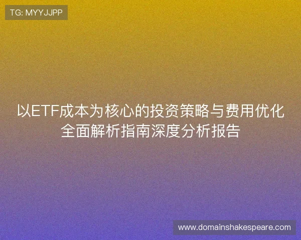 以ETF成本为核心的投资策略与费用优化全面解析指南深度分析报告 以ETF成本为核心的投资策略与费用优化全面解析指南深度分析报告